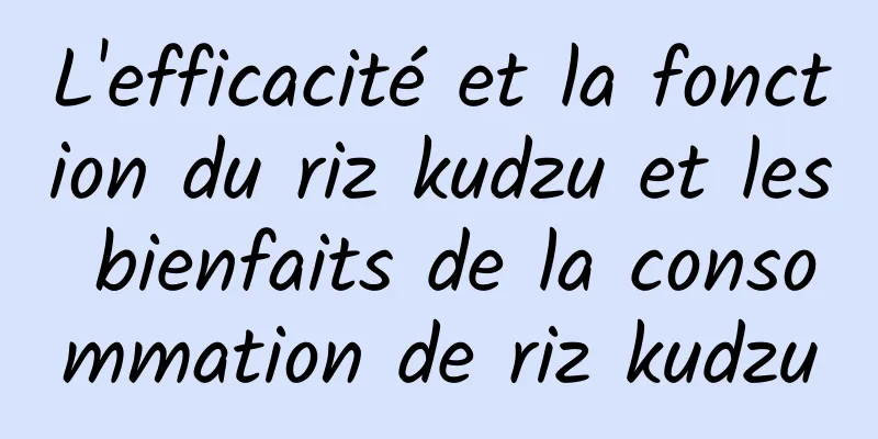 L'efficacité et la fonction du riz kudzu et les bienfaits de la consommation de riz kudzu