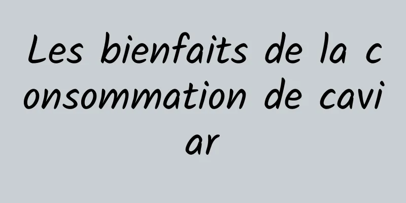 Les bienfaits de la consommation de caviar