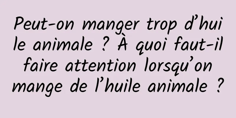 Peut-on manger trop d’huile animale ? À quoi faut-il faire attention lorsqu’on mange de l’huile animale ?