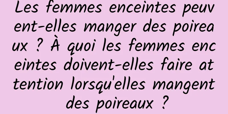 Les femmes enceintes peuvent-elles manger des poireaux ? À quoi les femmes enceintes doivent-elles faire attention lorsqu'elles mangent des poireaux ?