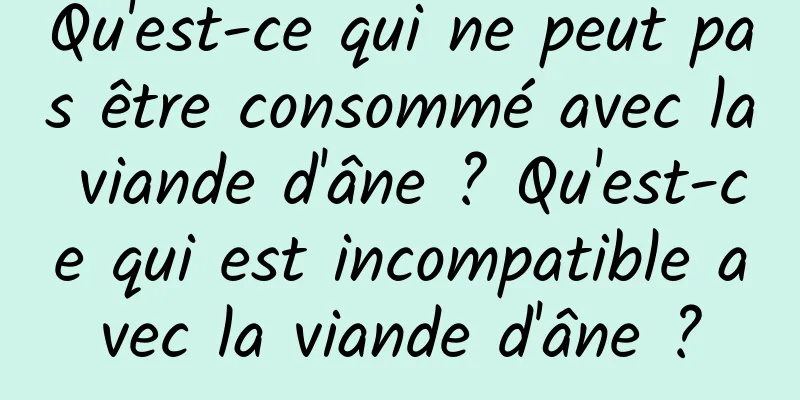 Qu'est-ce qui ne peut pas être consommé avec la viande d'âne ? Qu'est-ce qui est incompatible avec la viande d'âne ?