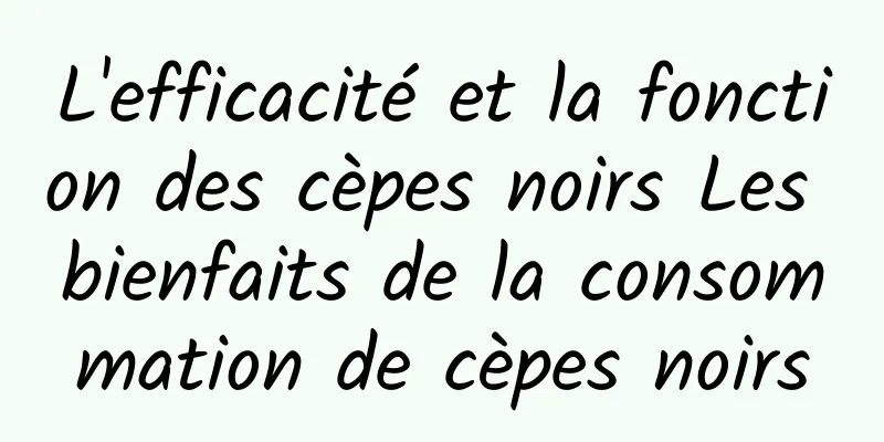 L'efficacité et la fonction des cèpes noirs Les bienfaits de la consommation de cèpes noirs