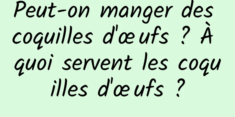 Peut-on manger des coquilles d'œufs ? À quoi servent les coquilles d'œufs ?