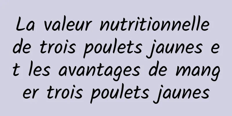 La valeur nutritionnelle de trois poulets jaunes et les avantages de manger trois poulets jaunes