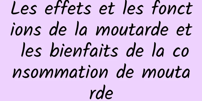 Les effets et les fonctions de la moutarde et les bienfaits de la consommation de moutarde