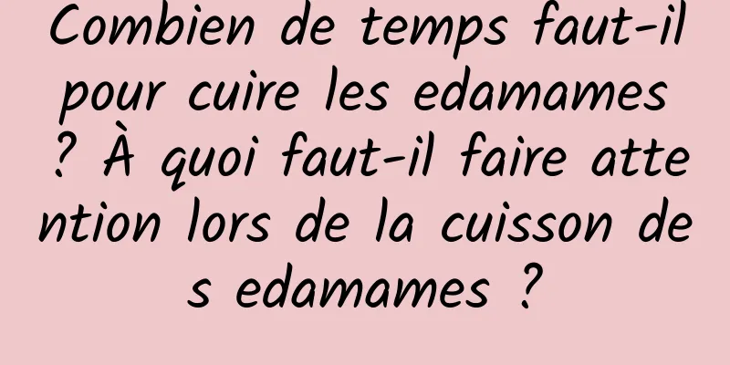 Combien de temps faut-il pour cuire les edamames ? À quoi faut-il faire attention lors de la cuisson des edamames ?