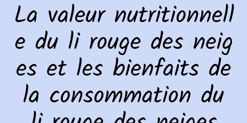 La valeur nutritionnelle du li rouge des neiges et les bienfaits de la consommation du li rouge des neiges