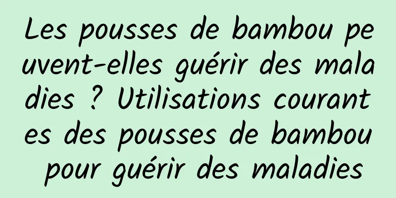 Les pousses de bambou peuvent-elles guérir des maladies ? Utilisations courantes des pousses de bambou pour guérir des maladies