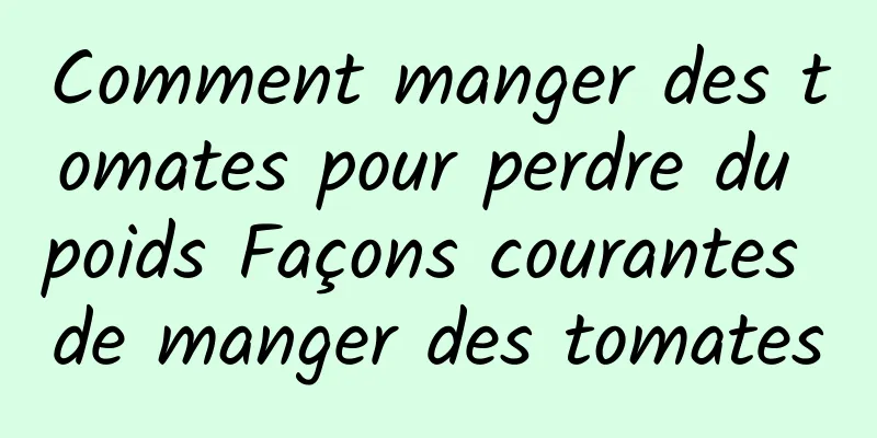 Comment manger des tomates pour perdre du poids Façons courantes de manger des tomates