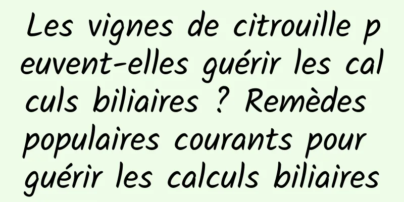 Les vignes de citrouille peuvent-elles guérir les calculs biliaires ? Remèdes populaires courants pour guérir les calculs biliaires