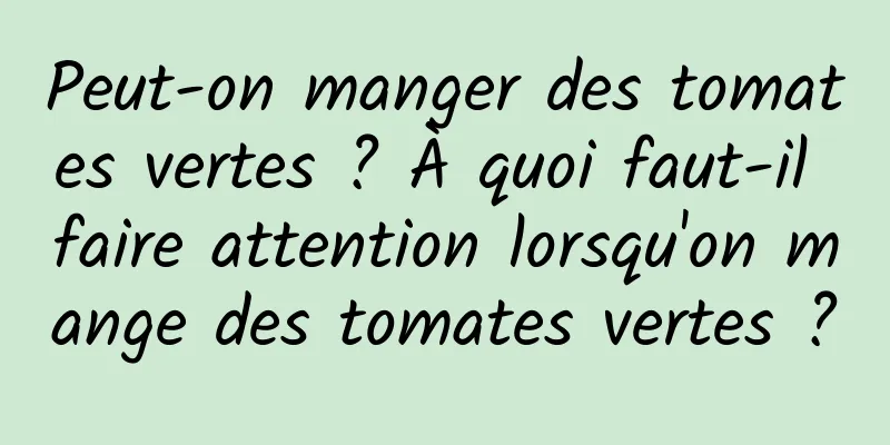 Peut-on manger des tomates vertes ? À quoi faut-il faire attention lorsqu'on mange des tomates vertes ?