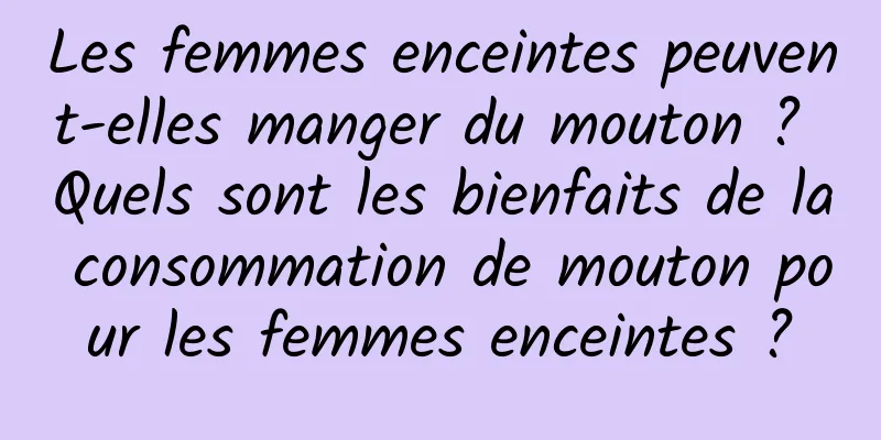 Les femmes enceintes peuvent-elles manger du mouton ? Quels sont les bienfaits de la consommation de mouton pour les femmes enceintes ?