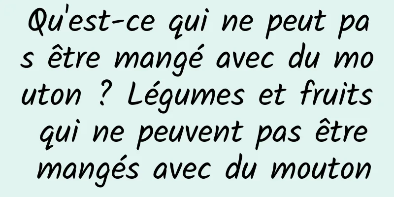 Qu'est-ce qui ne peut pas être mangé avec du mouton ? Légumes et fruits qui ne peuvent pas être mangés avec du mouton