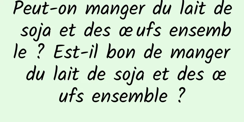 Peut-on manger du lait de soja et des œufs ensemble ? Est-il bon de manger du lait de soja et des œufs ensemble ?