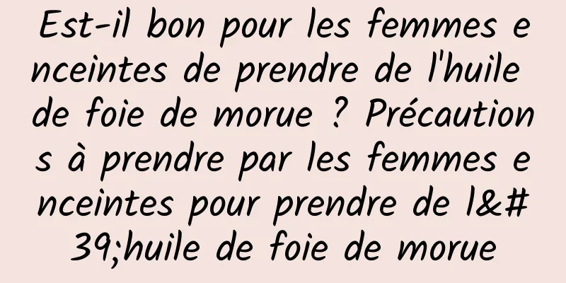 Est-il bon pour les femmes enceintes de prendre de l'huile de foie de morue ? Précautions à prendre par les femmes enceintes pour prendre de l'huile de foie de morue