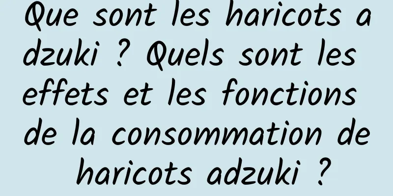 Que sont les haricots adzuki ? Quels sont les effets et les fonctions de la consommation de haricots adzuki ?