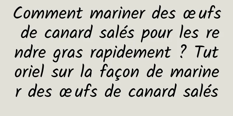 Comment mariner des œufs de canard salés pour les rendre gras rapidement ? Tutoriel sur la façon de mariner des œufs de canard salés