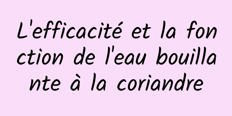 L'efficacité et la fonction de l'eau bouillante à la coriandre