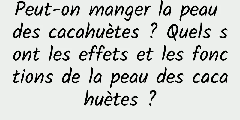 Peut-on manger la peau des cacahuètes ? Quels sont les effets et les fonctions de la peau des cacahuètes ?