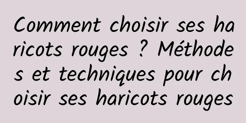 Comment choisir ses haricots rouges ? Méthodes et techniques pour choisir ses haricots rouges