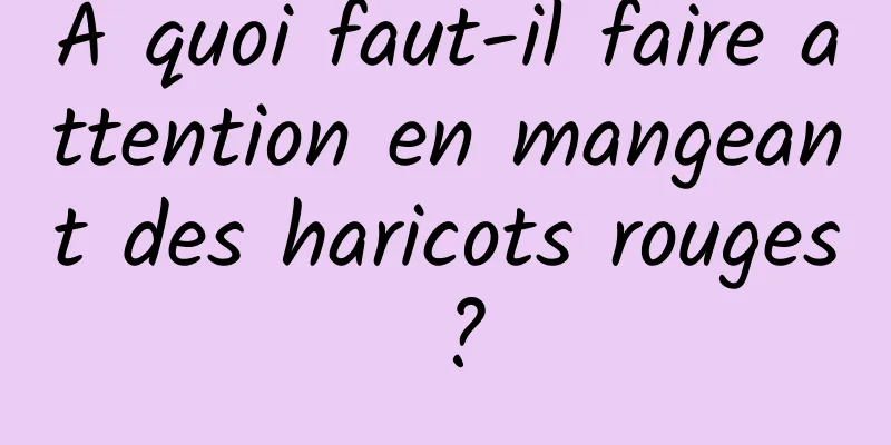 À quoi faut-il faire attention en mangeant des haricots rouges ?