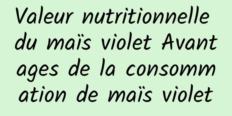 Valeur nutritionnelle du maïs violet Avantages de la consommation de maïs violet