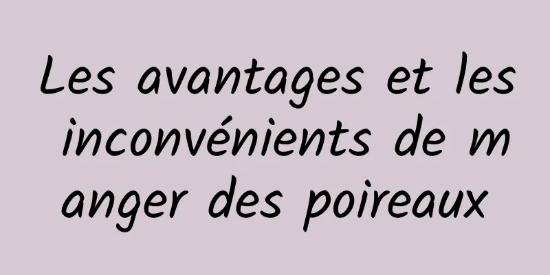 Les avantages et les inconvénients de manger des poireaux