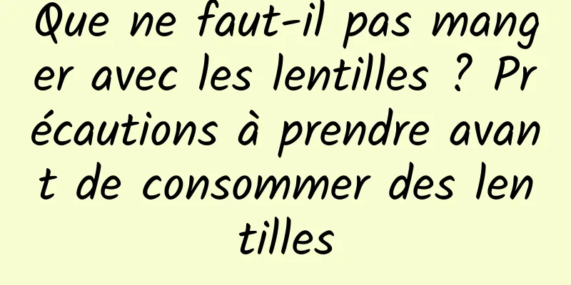 Que ne faut-il pas manger avec les lentilles ? Précautions à prendre avant de consommer des lentilles