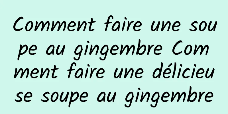 Comment faire une soupe au gingembre Comment faire une délicieuse soupe au gingembre