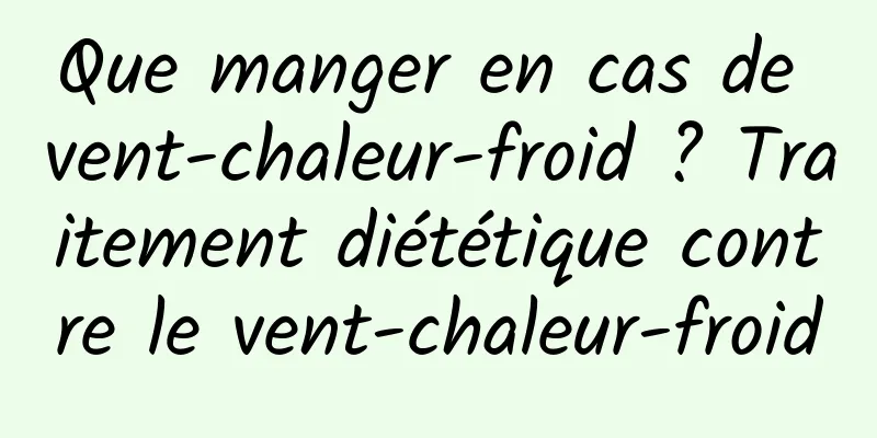 Que manger en cas de vent-chaleur-froid ? Traitement diététique contre le vent-chaleur-froid