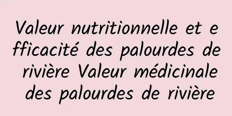 Valeur nutritionnelle et efficacité des palourdes de rivière Valeur médicinale des palourdes de rivière