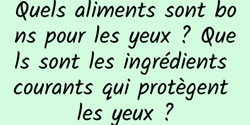 Quels aliments sont bons pour les yeux ? Quels sont les ingrédients courants qui protègent les yeux ?