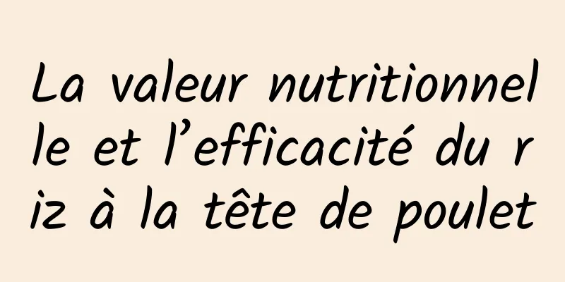 La valeur nutritionnelle et l’efficacité du riz à la tête de poulet