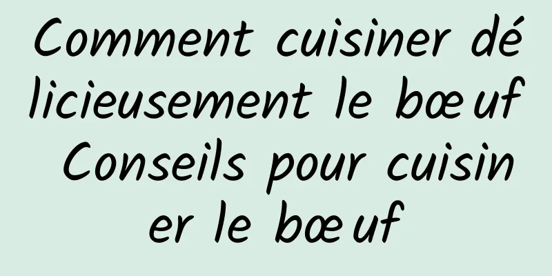 Comment cuisiner délicieusement le bœuf Conseils pour cuisiner le bœuf