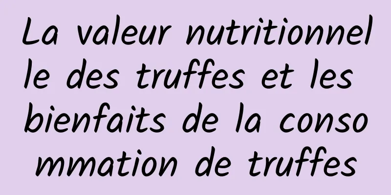 La valeur nutritionnelle des truffes et les bienfaits de la consommation de truffes