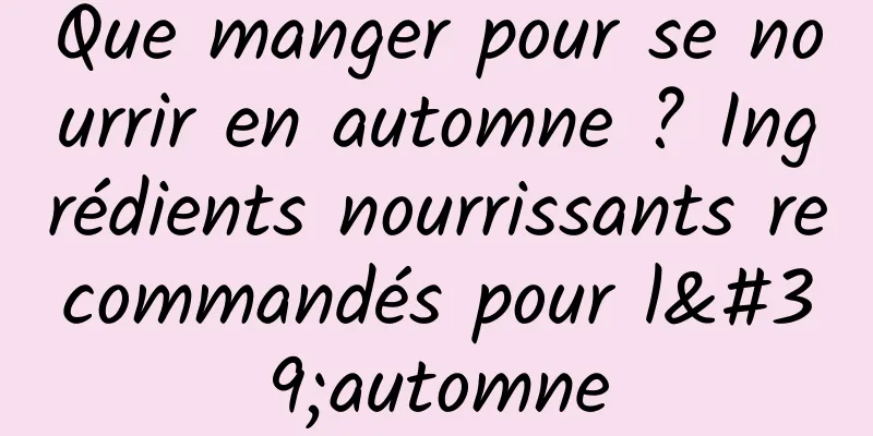 Que manger pour se nourrir en automne ? Ingrédients nourrissants recommandés pour l'automne