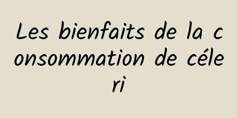 Les bienfaits de la consommation de céleri