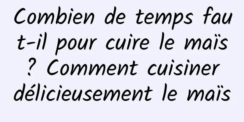 Combien de temps faut-il pour cuire le maïs ? Comment cuisiner délicieusement le maïs