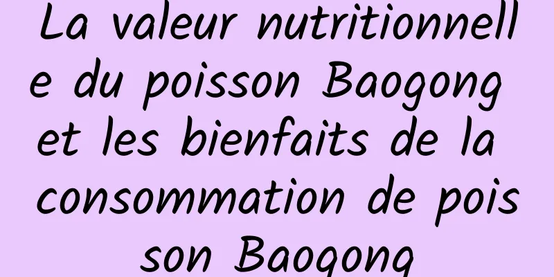 La valeur nutritionnelle du poisson Baogong et les bienfaits de la consommation de poisson Baogong