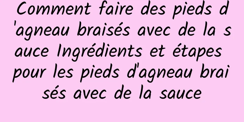 Comment faire des pieds d'agneau braisés avec de la sauce Ingrédients et étapes pour les pieds d'agneau braisés avec de la sauce