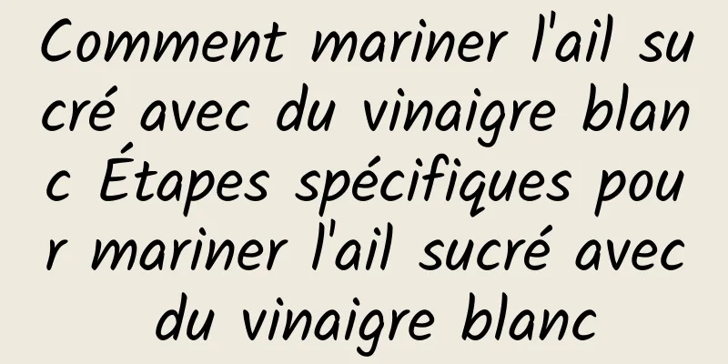 Comment mariner l'ail sucré avec du vinaigre blanc Étapes spécifiques pour mariner l'ail sucré avec du vinaigre blanc