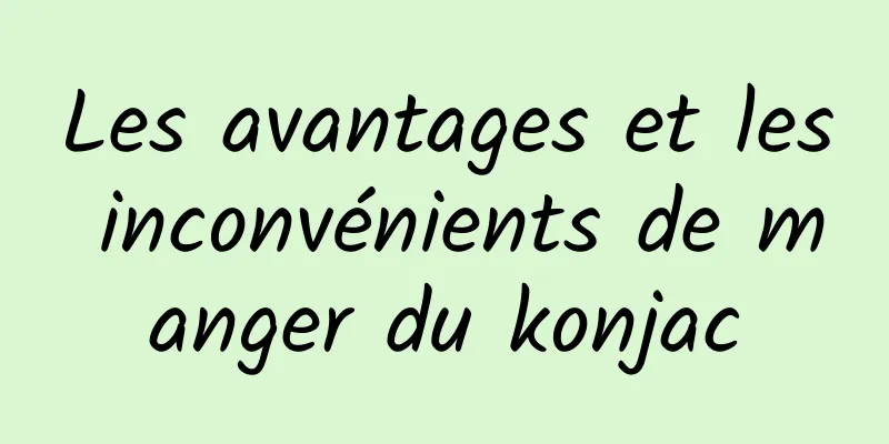 Les avantages et les inconvénients de manger du konjac