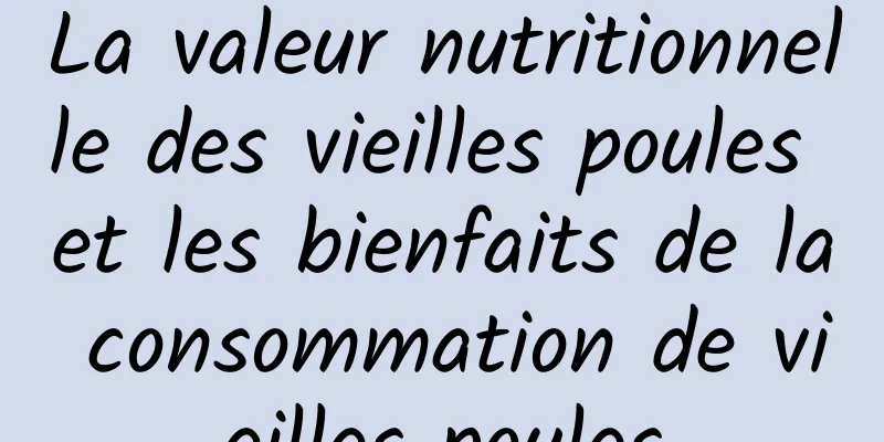 La valeur nutritionnelle des vieilles poules et les bienfaits de la consommation de vieilles poules