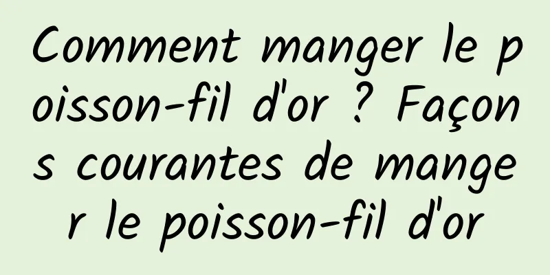 Comment manger le poisson-fil d'or ? Façons courantes de manger le poisson-fil d'or