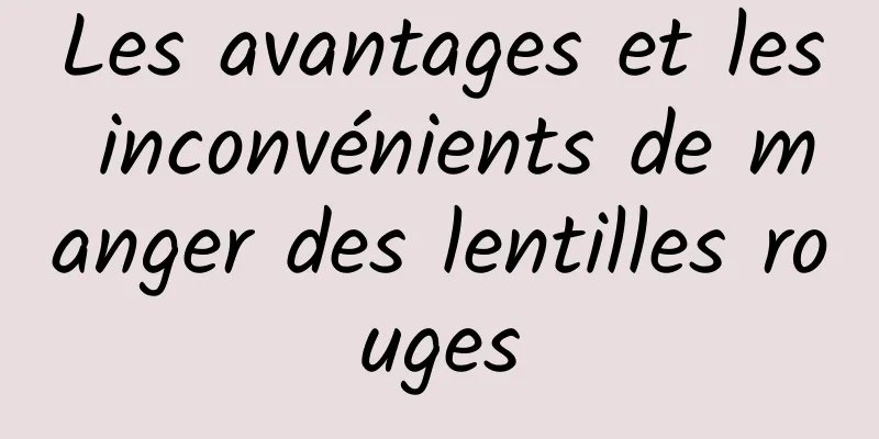 Les avantages et les inconvénients de manger des lentilles rouges