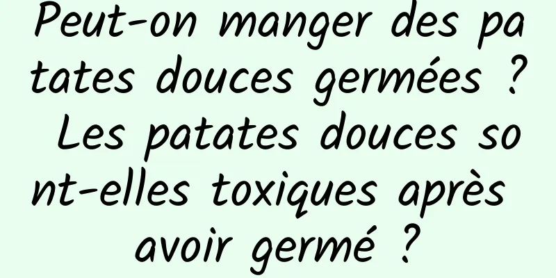 Peut-on manger des patates douces germées ? Les patates douces sont-elles toxiques après avoir germé ?