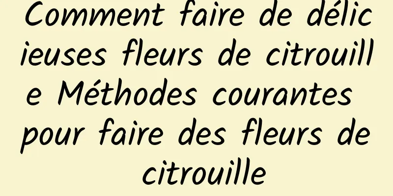 Comment faire de délicieuses fleurs de citrouille Méthodes courantes pour faire des fleurs de citrouille