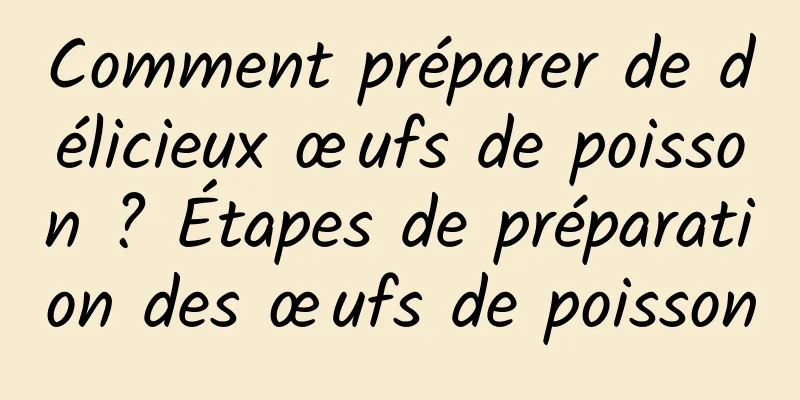 Comment préparer de délicieux œufs de poisson ? Étapes de préparation des œufs de poisson