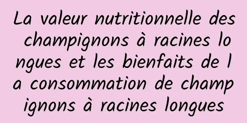 La valeur nutritionnelle des champignons à racines longues et les bienfaits de la consommation de champignons à racines longues