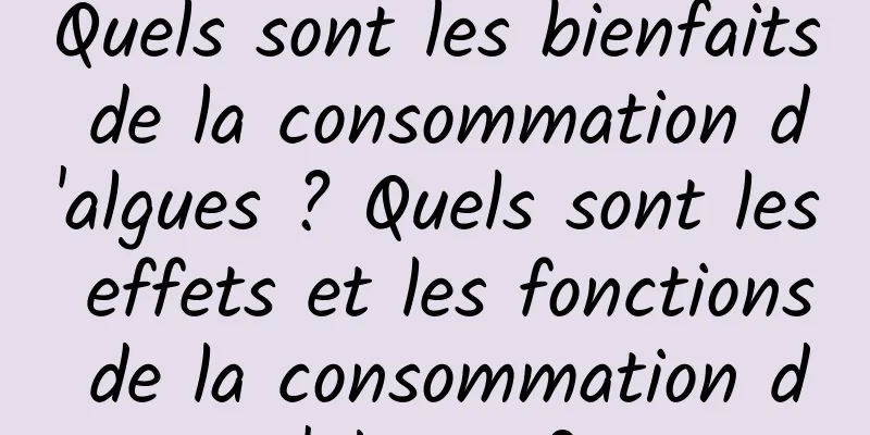 Quels sont les bienfaits de la consommation d'algues ? Quels sont les effets et les fonctions de la consommation d'algues ?